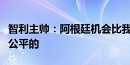 智利主帅：阿根廷机会比我们多，这个结果是公平的