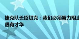 捷克队长绍切克：我们必须努力阻止恰尔汗奥卢，居勒尔也很有才华