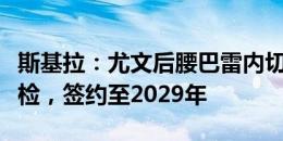 斯基拉：尤文后腰巴雷内切亚今天接受维拉体检，签约至2029年