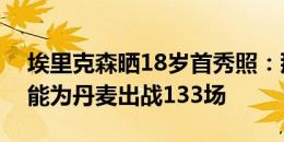 埃里克森晒18岁首秀照：那个小男孩想不到能为丹麦出战133场