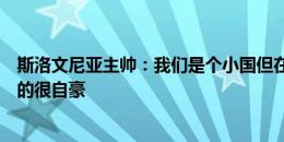 斯洛文尼亚主帅：我们是个小国但在体育方面很强大，我真的很自豪