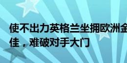 使不出力英格兰坐拥欧洲金靴+西甲、英超最佳，难破对手大门