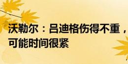 沃勒尔：吕迪格伤得不重，但要赶上战丹麦仍可能时间很紧