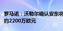 罗马诺：沃勒尔确认安东将加盟多特，转会费约2200万欧元