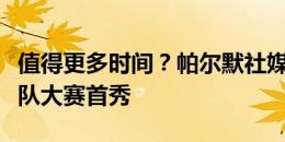 值得更多时间？帕尔默社媒晒照纪念个人国家队大赛首秀