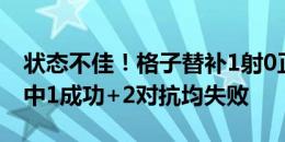 状态不佳！格子替补1射0正+2关键传球 4传中1成功+2对抗均失败