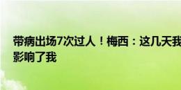 带病出场7次过人！梅西：这几天我喉咙疼发烧，也许今天影响了我