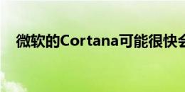 微软的Cortana可能很快会变得更人性化