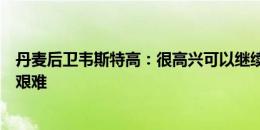 丹麦后卫韦斯特高：很高兴可以继续前进，下半场踢得尤其艰难