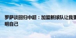 罗萨谈回归中超：加盟新球队让我更加充满干劲，更渴望证明自己