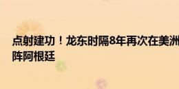 点射建功！龙东时隔8年再次在美洲杯进球，上次是16年对阵阿根廷