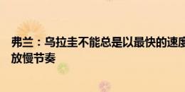 弗兰：乌拉圭不能总是以最快的速度踢球，要学会在比赛中放慢节奏