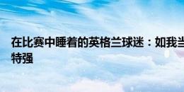 在比赛中睡着的英格兰球迷：如我当教练，可能会比索斯盖特强