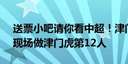 送票小吧请你看中超！津门虎vs新鹏城，到现场做津门虎第12人