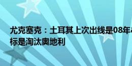 尤克塞克：土耳其上次出线是08年&这代又重演，目标是淘汰奥地利