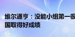 维尔通亨：没能小组第一很痛苦，目标对阵法国取得好成绩