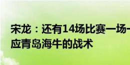 宋龙：还有14场比赛一场一场来 我要尽快适应青岛海牛的战术