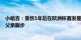 小哈吉：重伤1年后在欧洲杯首发是梦想成真 很开心能追随父亲脚步