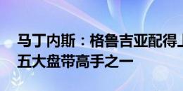 马丁内斯：格鲁吉亚配得上胜利 K77是欧洲五大盘带高手之一