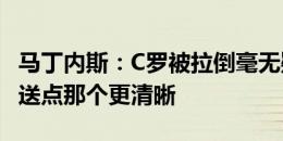 马丁内斯：C罗被拉倒毫无疑问是点球 比我们送点那个更清晰