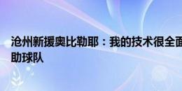 沧州新援奥比勒耶：我的技术很全面，希望通过领袖气质帮助球队