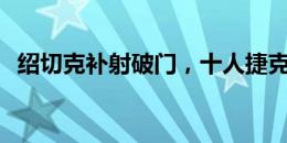 绍切克补射破门，十人捷克1-1扳平土耳其