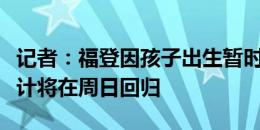 记者：福登因孩子出生暂时离开英格兰队，预计将在周日回归