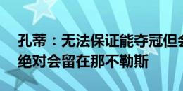 孔蒂：无法保证能夺冠但会为胜利而战 K77绝对会留在那不勒斯