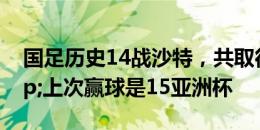 国足历史14战沙特，共取得5胜5负4平&上次赢球是15亚洲杯