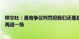 穆尔杜：虽有争议判罚但我们还是赢了，已准备好与奥地利再战一场