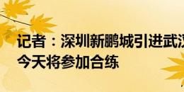 记者：深圳新鹏城引进武汉三镇门将魏黾哲 今天将参加合练