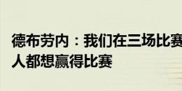 德布劳内：我们在三场比赛中全力以赴，每个人都想赢得比赛