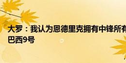 大罗：我认为恩德里克拥有中锋所有优点，他已准备好承担巴西9号