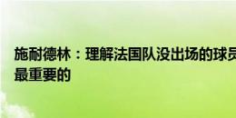 施耐德林：理解法国队没出场的球员感到沮丧，但夺冠才是最重要的