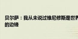 贝尔萨：我从未说过维尼修斯是世界最佳球员，但他是最好的边锋