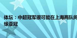 体坛：中超冠军很可能在上海两队间产生 泰山若不调整或无缘亚冠