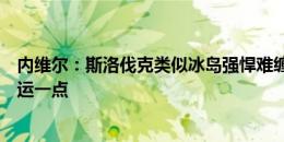 内维尔：斯洛伐克类似冰岛强悍难缠，但总比遇上荷兰要走运一点