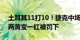 土耳其11打10！捷克中场巴拉克放倒对手，两黄变一红被罚下