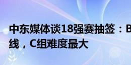 中东媒体谈18强赛抽签：B组确保中东球队出线，C组难度最大