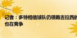 记者：多特相信球队仍领跑吉拉西的争夺战，米兰和阿森纳也在竞争