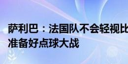 萨利巴：法国队不会轻视比利时，我们还没有准备好点球大战