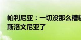 帕利尼亚：一切没那么糟糕 我们已经在考虑斯洛文尼亚了