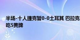 半场-十人捷克暂0-0土耳其 巴拉克2黄变1红被罚下双方共吃5黄牌