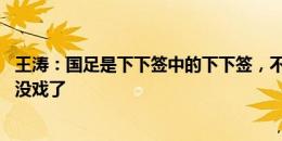 王涛：国足是下下签中的下下签，不归化3到4个球员基本上没戏了