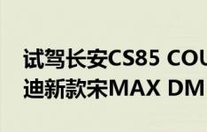 试驾长安CS85 COUPE高级轿跑SUV与比亚迪新款宋MAX DM 6座版