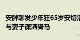 安胖聊发少年狂65岁安切洛蒂化身西部牛仔，与妻子潇洒骑马