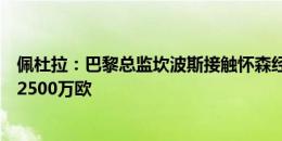 佩杜拉：巴黎总监坎波斯接触怀森经纪人，尤文方面要价约2500万欧