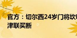 官方：切尔西24岁门将坎明被英冠升班马牛津联买断