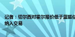 记者：切尔西对霍尔报价低于蓝狐估价，布罗亚不太可能被纳入交易