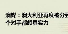 澳媒：澳大利亚再度被分到死亡之组，同组5个对手都颇具实力